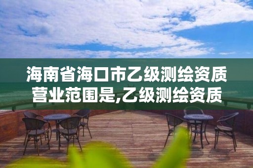 海南省海口市乙级测绘资质营业范围是,乙级测绘资质公司