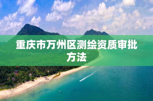 重庆市万州区测绘资质审批方法