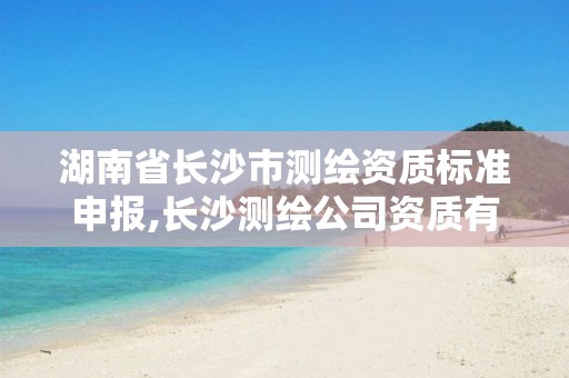 湖南省长沙市测绘资质标准申报,长沙测绘公司资质有哪家