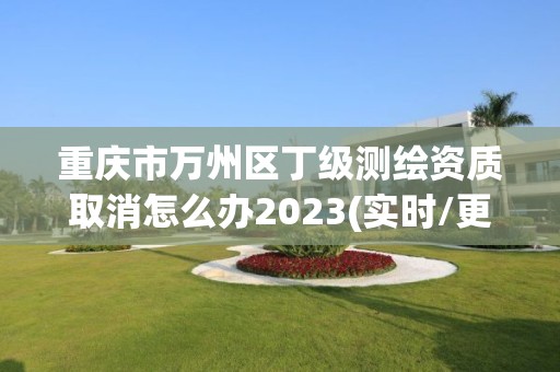 重庆市万州区丁级测绘资质取消怎么办2023(实时/更新中)