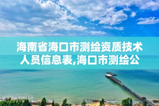 海南省海口市测绘资质技术人员信息表,海口市测绘公司。