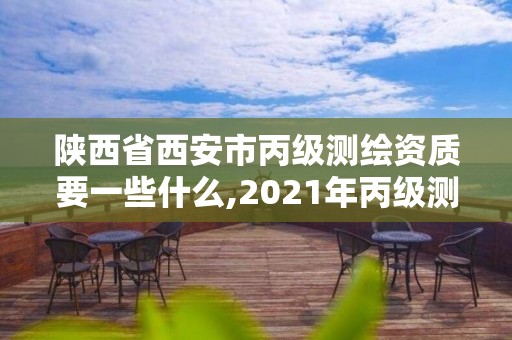 陕西省西安市丙级测绘资质要一些什么,2021年丙级测绘资质申请需要什么条件。