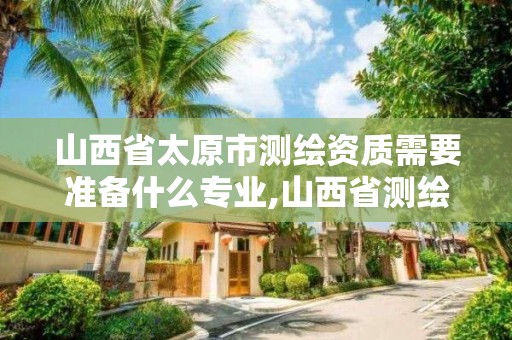 山西省太原市测绘资质需要准备什么专业,山西省测绘资质延期公告