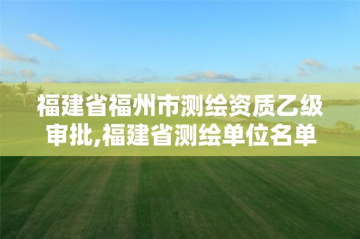 福建省福州市测绘资质乙级审批,福建省测绘单位名单