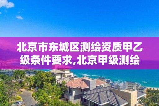 北京市东城区测绘资质甲乙级条件要求,北京甲级测绘资质单位名录