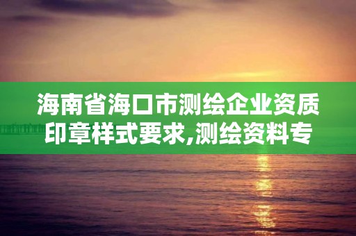 海南省海口市测绘企业资质印章样式要求,测绘资料专用章尺寸。