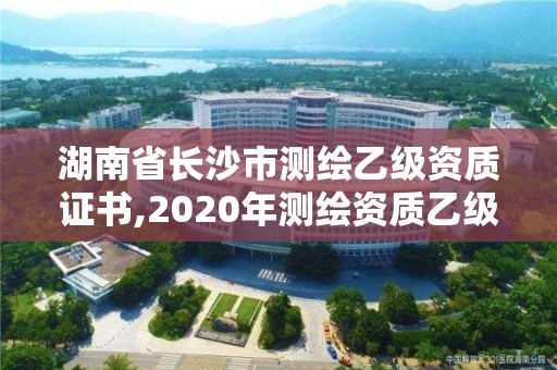 湖南省长沙市测绘乙级资质证书,2020年测绘资质乙级需要什么条件