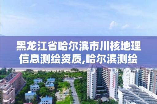 黑龙江省哈尔滨市川核地理信息测绘资质,哈尔滨测绘地理信息局招聘公告。