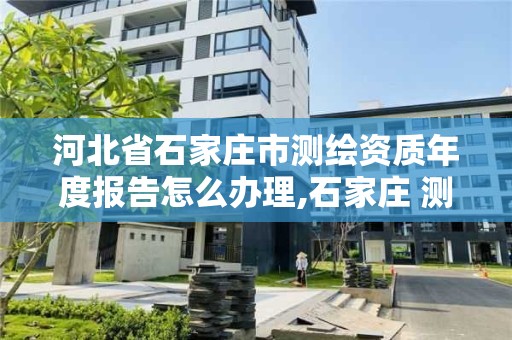 河北省石家庄市测绘资质年度报告怎么办理,石家庄 测绘。