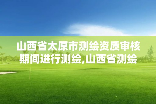 山西省太原市测绘资质审核期间进行测绘,山西省测绘资质查询