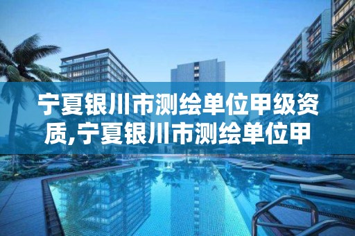 宁夏银川市测绘单位甲级资质,宁夏银川市测绘单位甲级资质企业名单