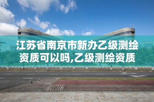 江苏省南京市新办乙级测绘资质可以吗,乙级测绘资质办理。