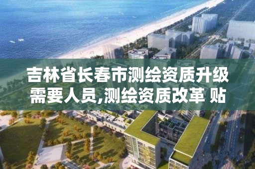 吉林省长春市测绘资质升级需要人员,测绘资质改革 贴吧