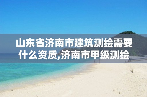 山东省济南市建筑测绘需要什么资质,济南市甲级测绘资质单位