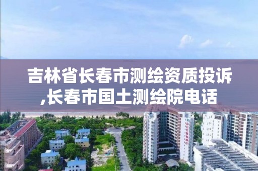 吉林省长春市测绘资质投诉,长春市国土测绘院电话