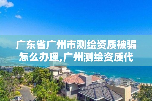 广东省广州市测绘资质被骗怎么办理,广州测绘资质代办。