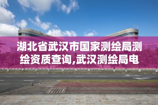 湖北省武汉市国家测绘局测绘资质查询,武汉测绘局电话