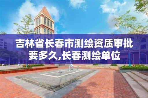 吉林省长春市测绘资质审批要多久,长春测绘单位