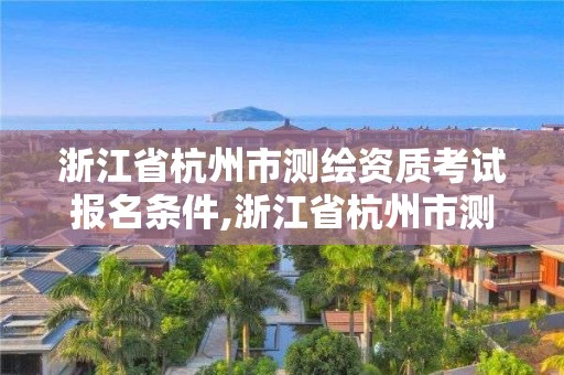 浙江省杭州市测绘资质考试报名条件,浙江省杭州市测绘资质考试报名条件是什么。