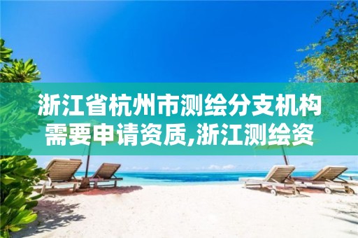 浙江省杭州市测绘分支机构需要申请资质,浙江测绘资质办理流程。