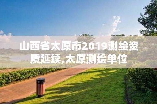 山西省太原市2019测绘资质延续,太原测绘单位