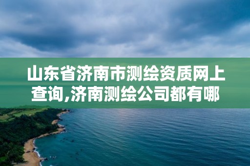 山东省济南市测绘资质网上查询,济南测绘公司都有哪些