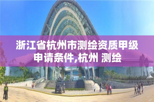 浙江省杭州市测绘资质甲级申请条件,杭州 测绘