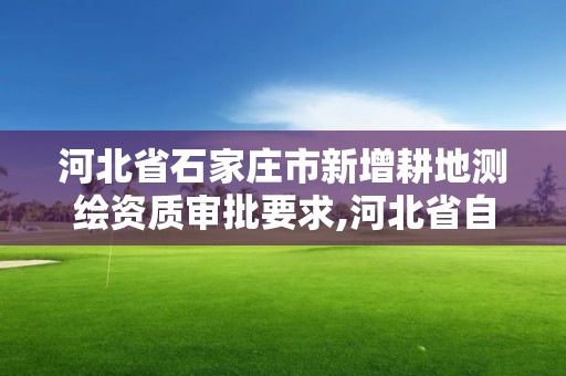 河北省石家庄市新增耕地测绘资质审批要求,河北省自然资源厅关于延长测绘资质证书有效期的公告