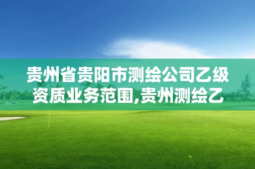 贵州省贵阳市测绘公司乙级资质业务范围,贵州测绘乙级资质单位。