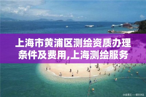 上海市黄浦区测绘资质办理条件及费用,上海测绘服务中心。