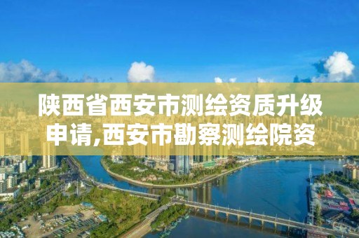 陕西省西安市测绘资质升级申请,西安市勘察测绘院资质等级