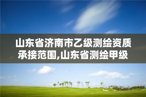 山东省济南市乙级测绘资质承接范围,山东省测绘甲级资质单位