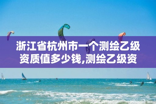 浙江省杭州市一个测绘乙级资质值多少钱,测绘乙级资质证书