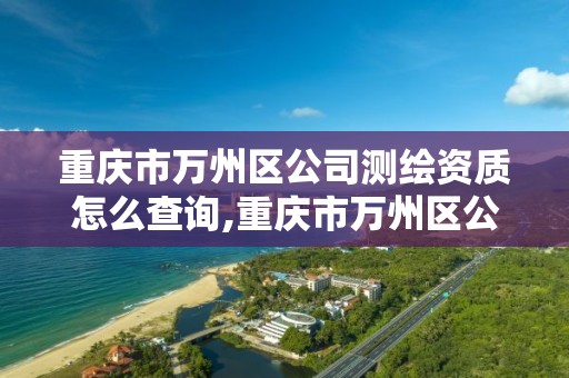 重庆市万州区公司测绘资质怎么查询,重庆市万州区公司测绘资质怎么查询的