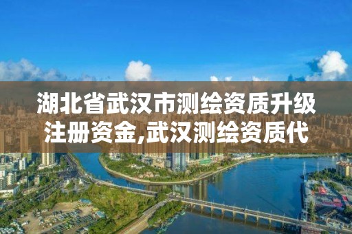 湖北省武汉市测绘资质升级注册资金,武汉测绘资质代办。