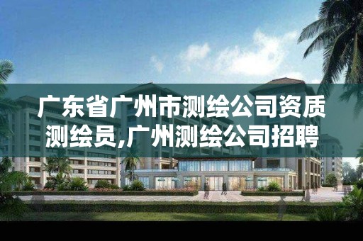 广东省广州市测绘公司资质测绘员,广州测绘公司招聘信息