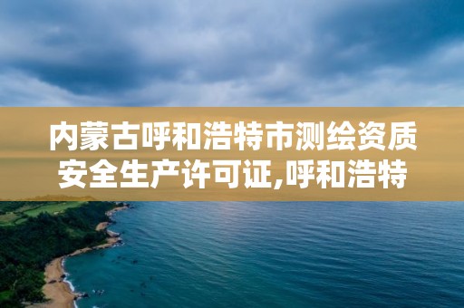 内蒙古呼和浩特市测绘资质安全生产许可证,呼和浩特测绘院。