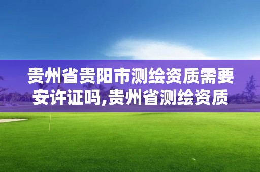 贵州省贵阳市测绘资质需要安许证吗,贵州省测绘资质管理规定。