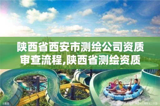 陕西省西安市测绘公司资质审查流程,陕西省测绘资质申请材料