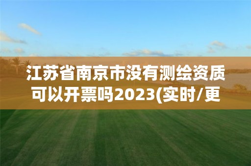 江苏省南京市没有测绘资质可以开票吗2023(实时/更新中)