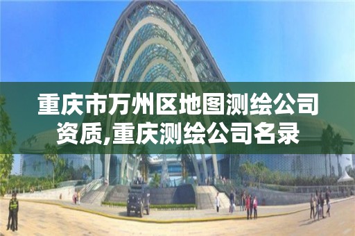 重庆市万州区地图测绘公司资质,重庆测绘公司名录