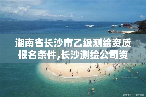 湖南省长沙市乙级测绘资质报名条件,长沙测绘公司资质有哪家