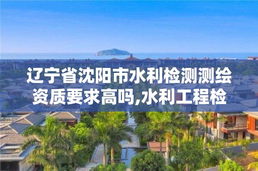 辽宁省沈阳市水利检测测绘资质要求高吗,水利工程检测资质的单位有多少家。