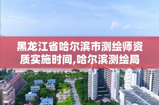 黑龙江省哈尔滨市测绘师资质实施时间,哈尔滨测绘局招聘信息