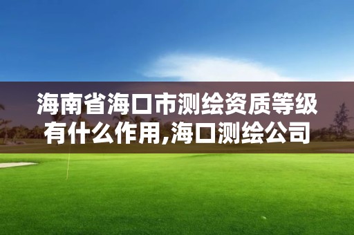 海南省海口市测绘资质等级有什么作用,海口测绘公司招聘