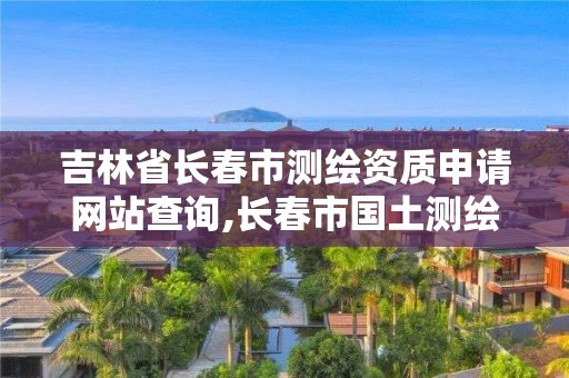 吉林省长春市测绘资质申请网站查询,长春市国土测绘院