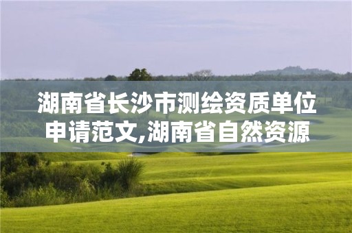 湖南省长沙市测绘资质单位申请范文,湖南省自然资源厅关于延长测绘资质证书有效期的公告