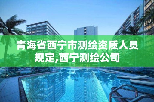 青海省西宁市测绘资质人员规定,西宁测绘公司