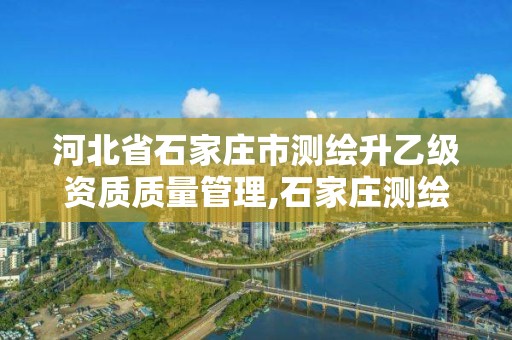 河北省石家庄市测绘升乙级资质质量管理,石家庄测绘局属于哪个区。