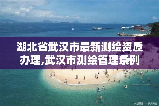 湖北省武汉市最新测绘资质办理,武汉市测绘管理条例